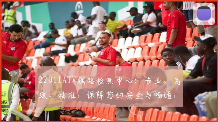 22011ATV线路检测中心：专业、高效、精准，保障您的安全与畅通，服务三重保障