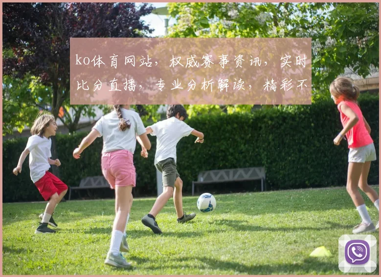 ko体育网站，权威赛事资讯，实时比分直播，专业分析解读，精彩不容错过，体育迷必看平台