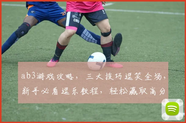 ab3游戏攻略，三大技巧逗笑全场，新手必看逗乐教程，轻松赢取高分