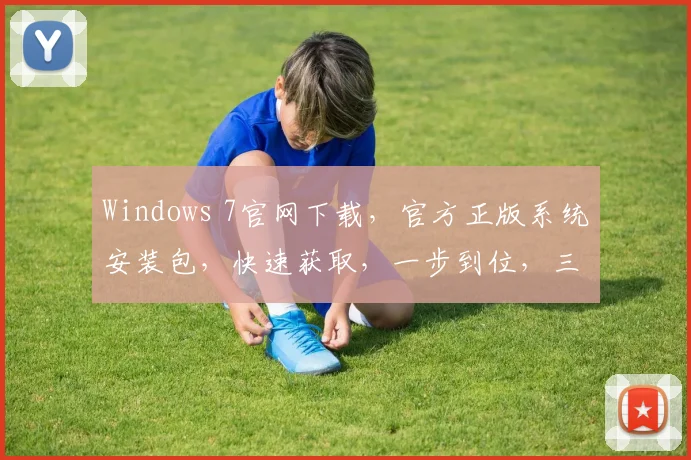 Windows 7官网下载，官方正版系统安装包，快速获取，一步到位，三步轻松安装，体验流畅运行