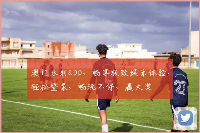 澳门永利app，畅享极致娱乐体验，轻松登录，畅玩不停，赢大奖