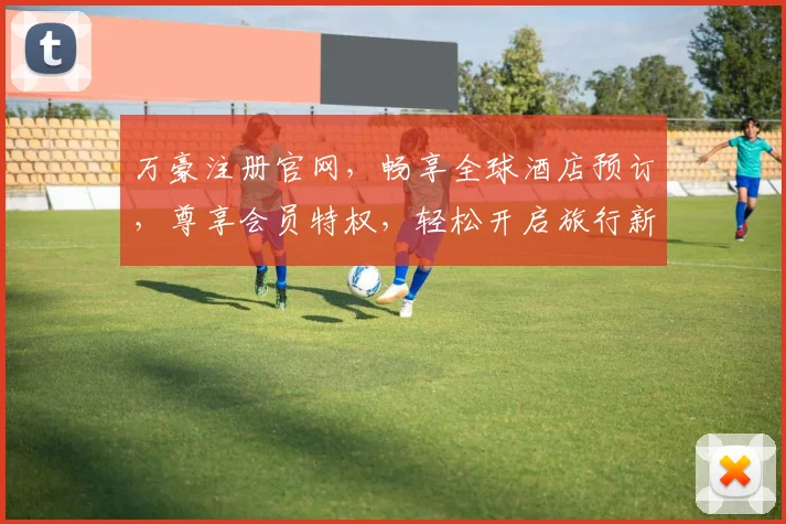 万豪注册官网，畅享全球酒店预订，尊享会员特权，轻松开启旅行新体验，一网打尽