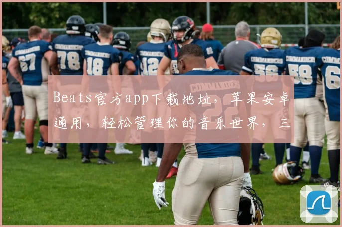 Beats官方app下载地址，苹果安卓通用，轻松管理你的音乐世界，三步即可拥有