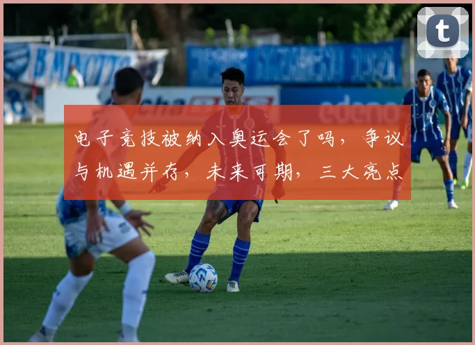电子竞技被纳入奥运会了吗，争议与机遇并存，未来可期，三大亮点解读