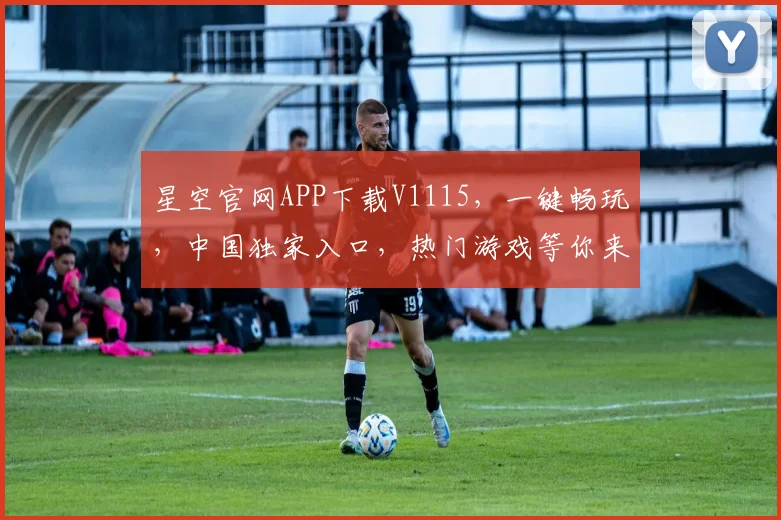 星空官网APP下载V1115，一键畅玩，中国独家入口，热门游戏等你来