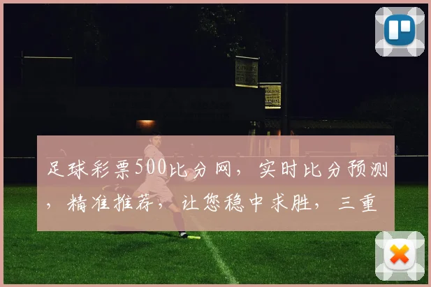 足球彩票500比分网，实时比分预测，精准推荐，让您稳中求胜，三重惊喜等你来