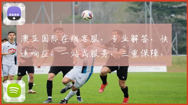 澳亚国际在线客服，专业解答，快速响应，一站式服务，三重保障，让您无忧体验