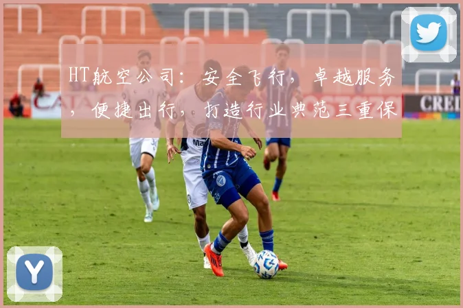 HT航空公司：安全飞行，卓越服务，便捷出行，打造行业典范三重保障，值得信赖